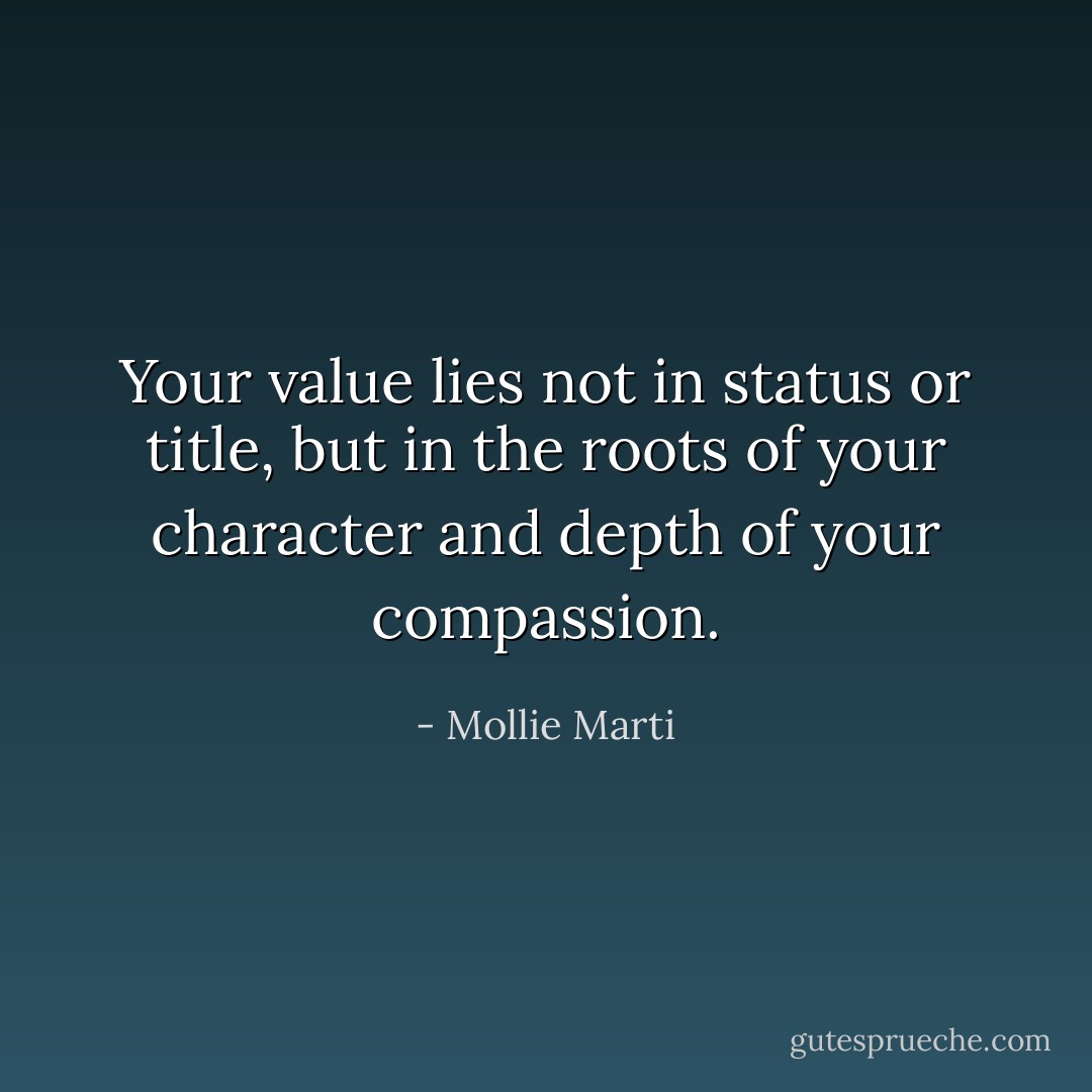 Your value lies not in status or title, but in the roots of your character and depth of your compassion. - Mollie Marti