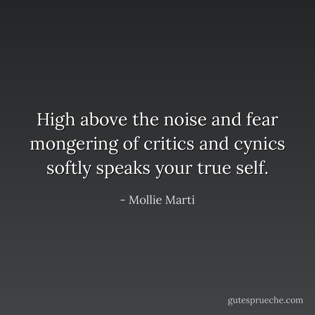 High above the noise and fear mongering of critics and cynics softly speaks your true self. - Mollie Marti