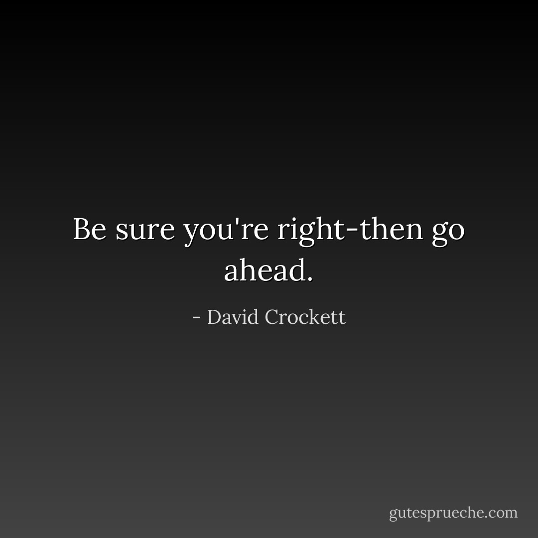 Be sure you're right-then go ahead. - David Crockett