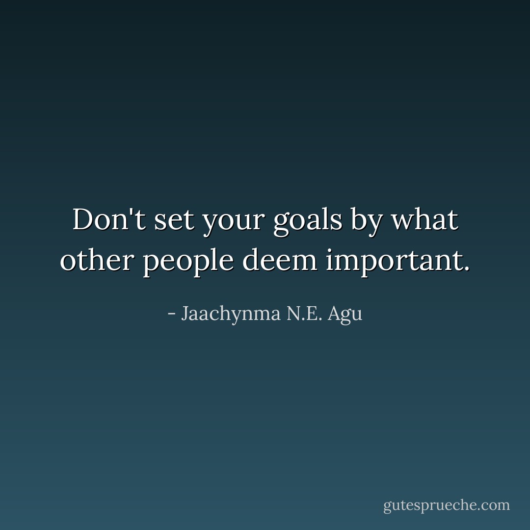 Don't set your goals by what other people deem important. - Jaachynma N.E. Agu