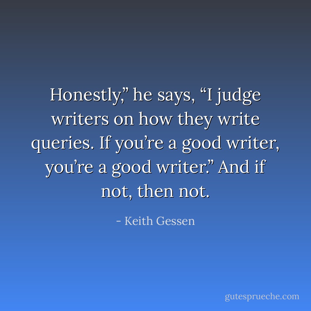 Honestly,” he says, “I judge writers on how they write queries. If you’re a good writer, you’re a good writer.” And if not, then not. - Keith Gessen