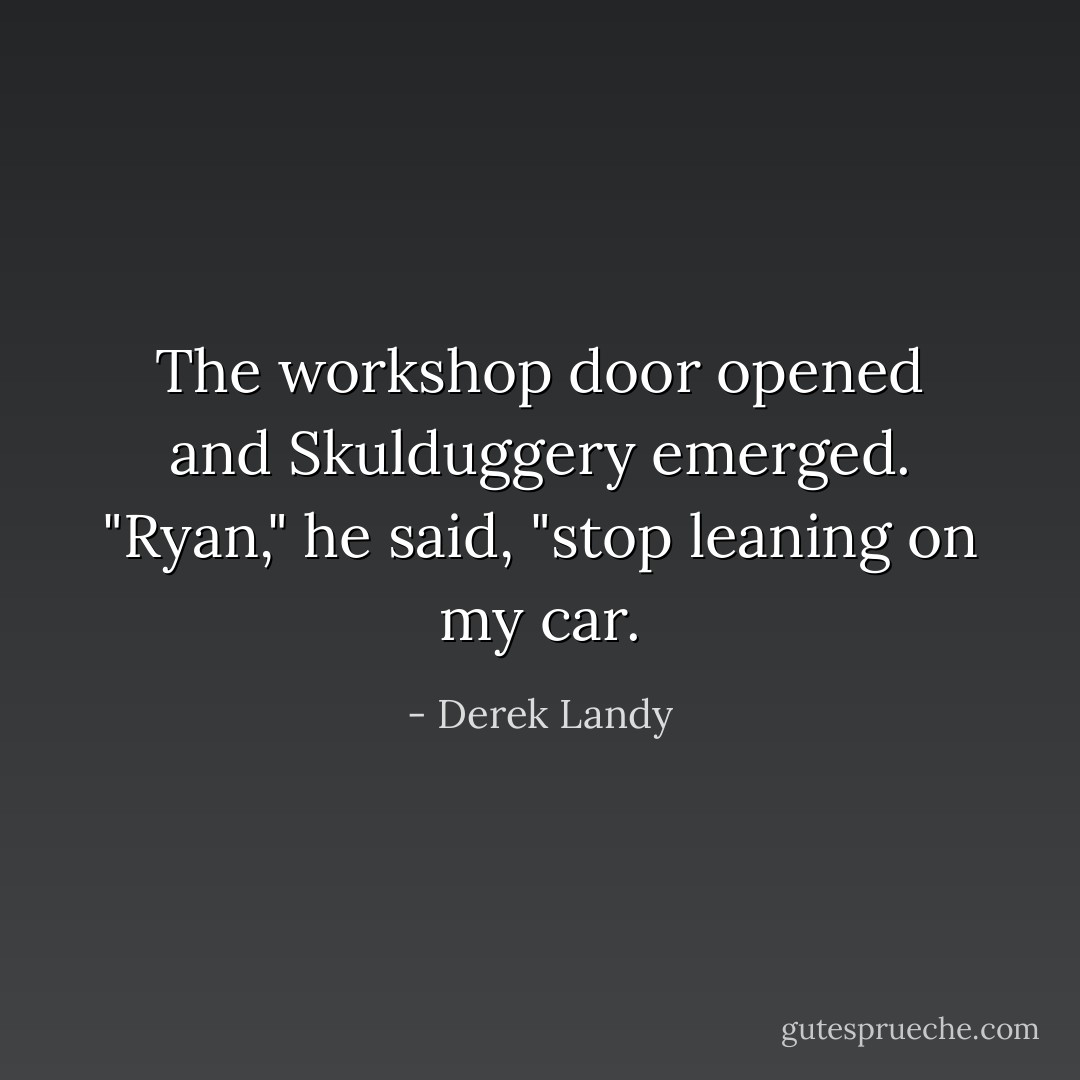 The workshop door opened and Skulduggery emerged. "Ryan," he said, "stop leaning on my car. - Derek Landy