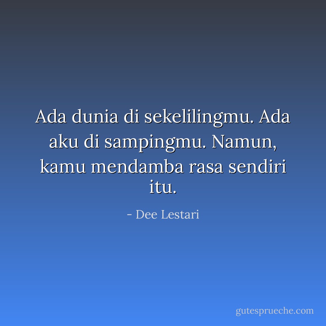 Ada dunia di sekelilingmu. Ada aku di sampingmu. Namun, kamu mendamba rasa sendiri itu. - Dee Lestari