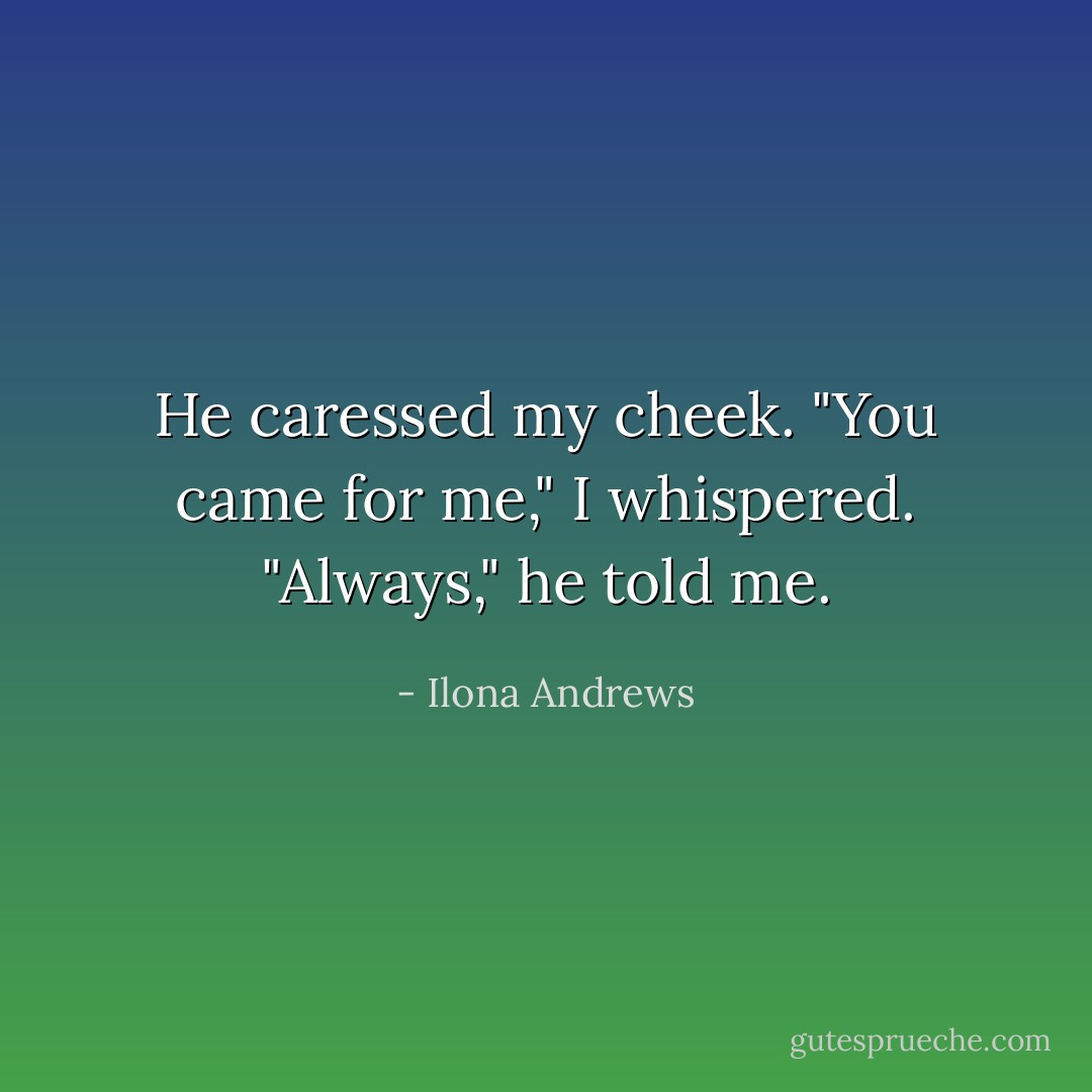 He caressed my cheek.<br />"You came for me," I whispered.<br />"Always," he told me. - Ilona Andrews