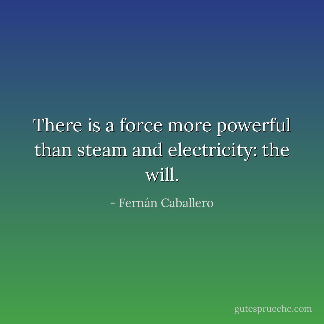 There is a force more powerful than steam and electricity: the will. - Fernán Caballero