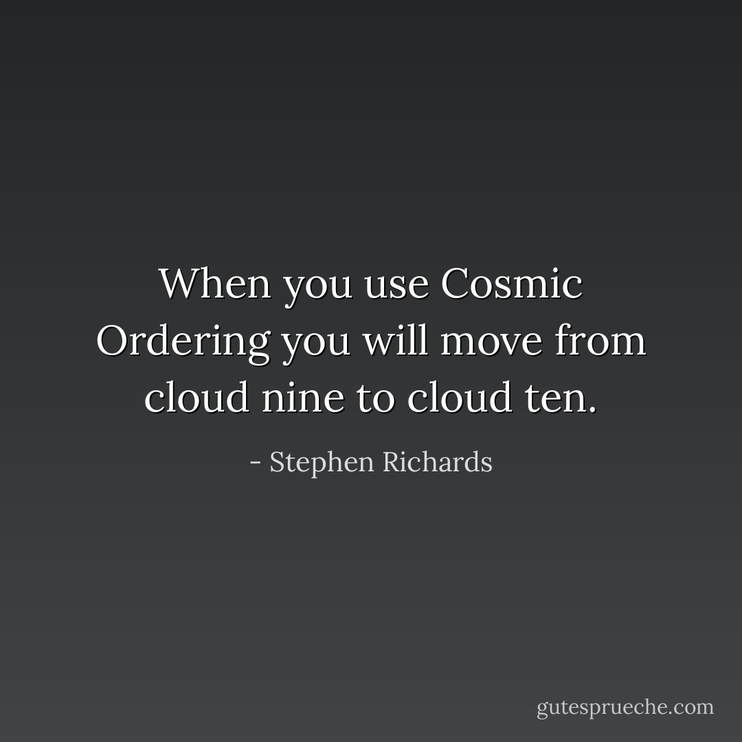 When you use Cosmic Ordering you will move from cloud nine to cloud ten. - Stephen Richards