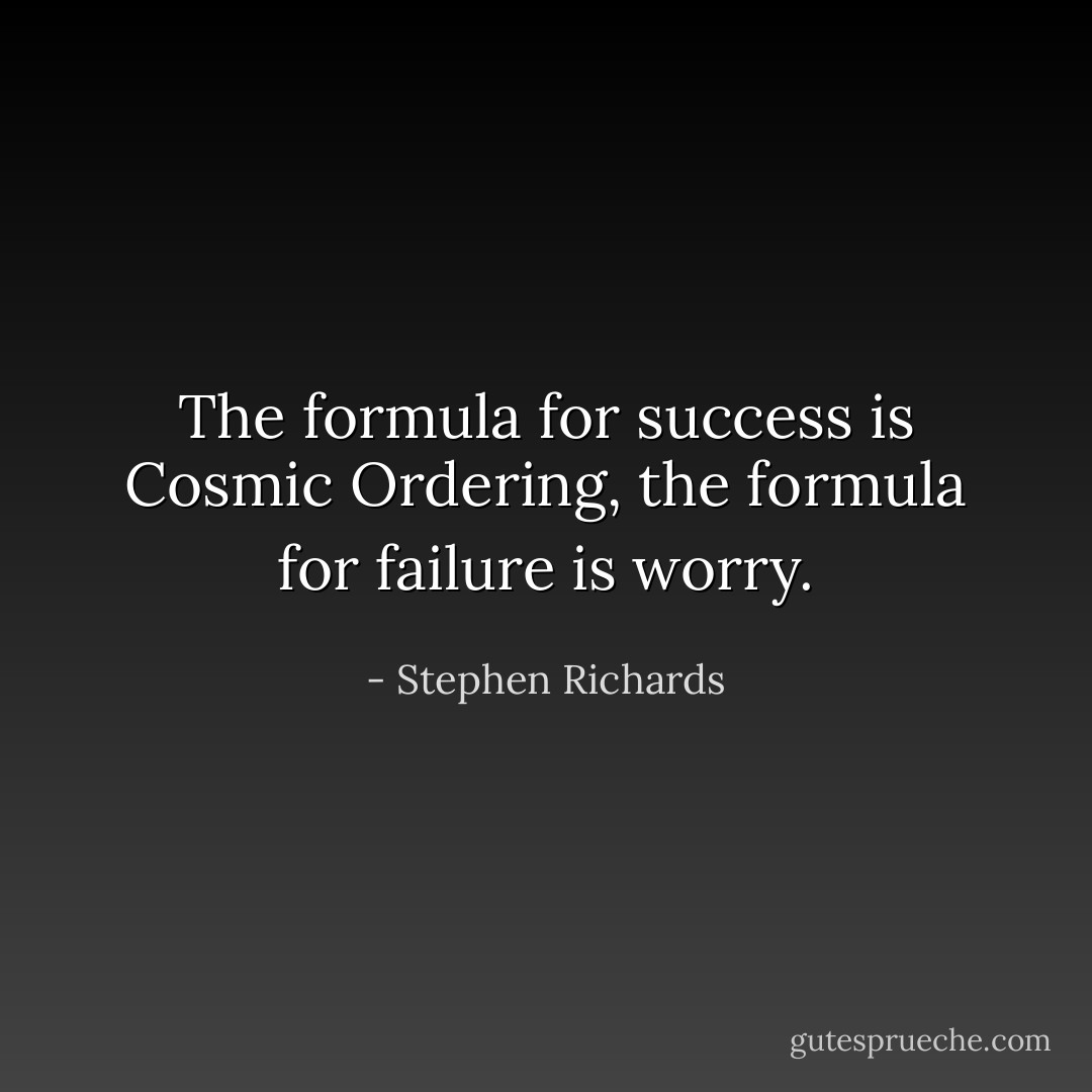 The formula for success is Cosmic Ordering, the formula for failure is worry. - Stephen Richards