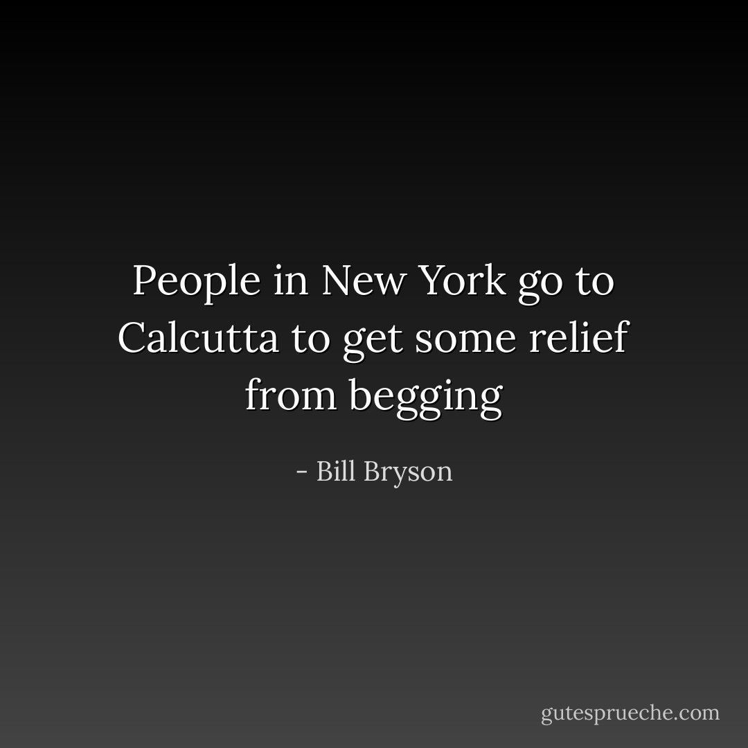 People in New York go to Calcutta to get some relief from begging - Bill Bryson