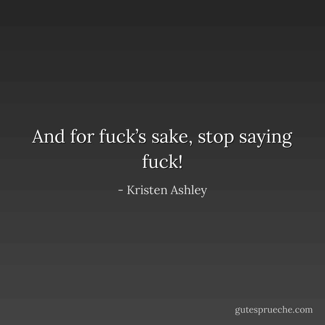 And for fuck’s sake, stop saying fuck! - Kristen Ashley