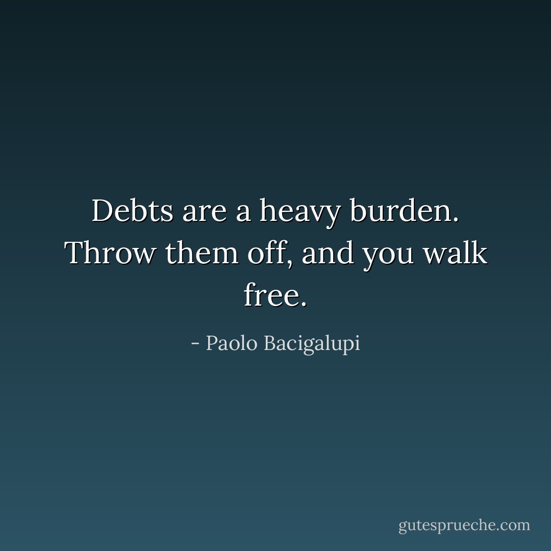 Debts are a heavy burden. Throw them off, and you walk free. - Paolo Bacigalupi