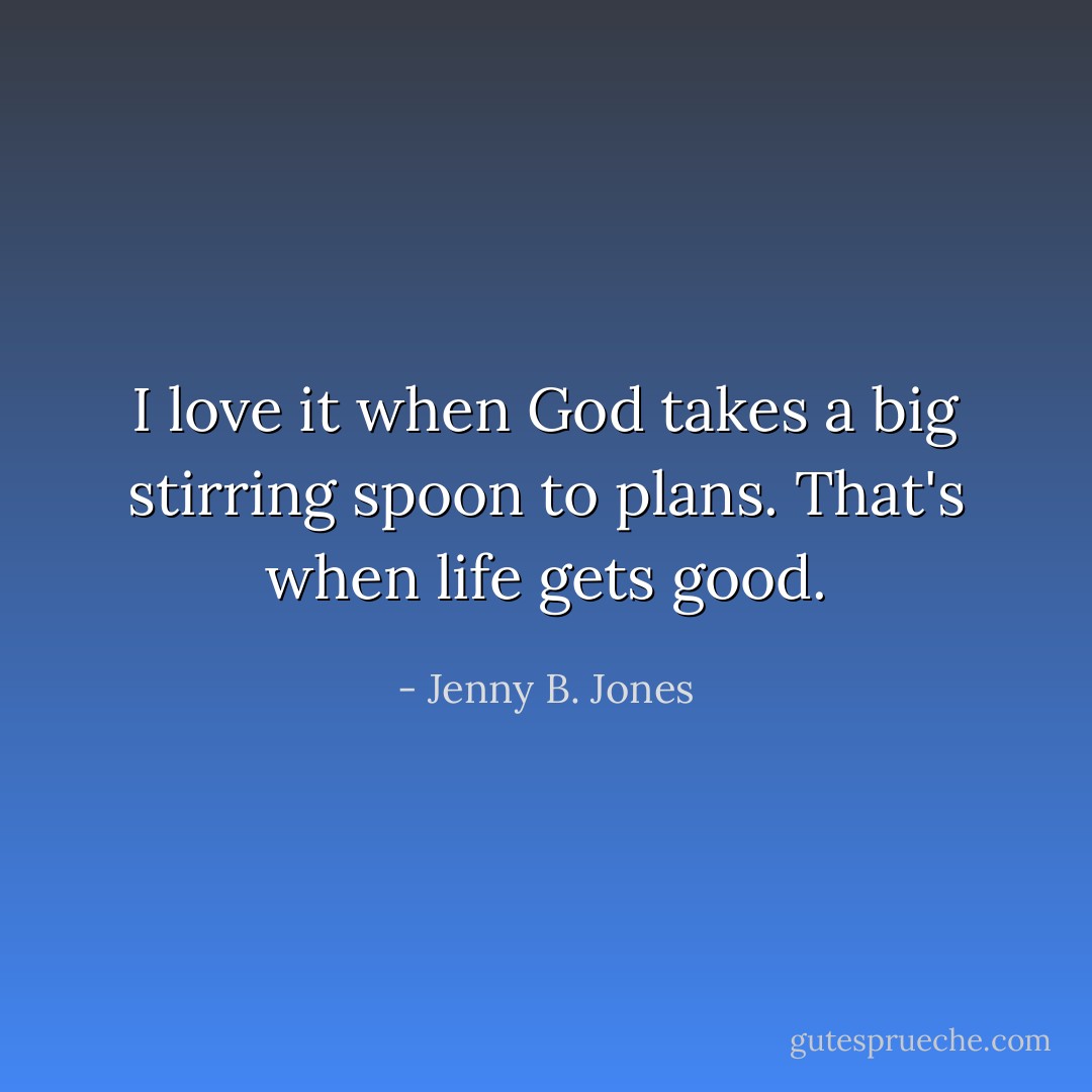 I love it when God takes a big stirring spoon to plans. That's when life gets good. - Jenny B. Jones