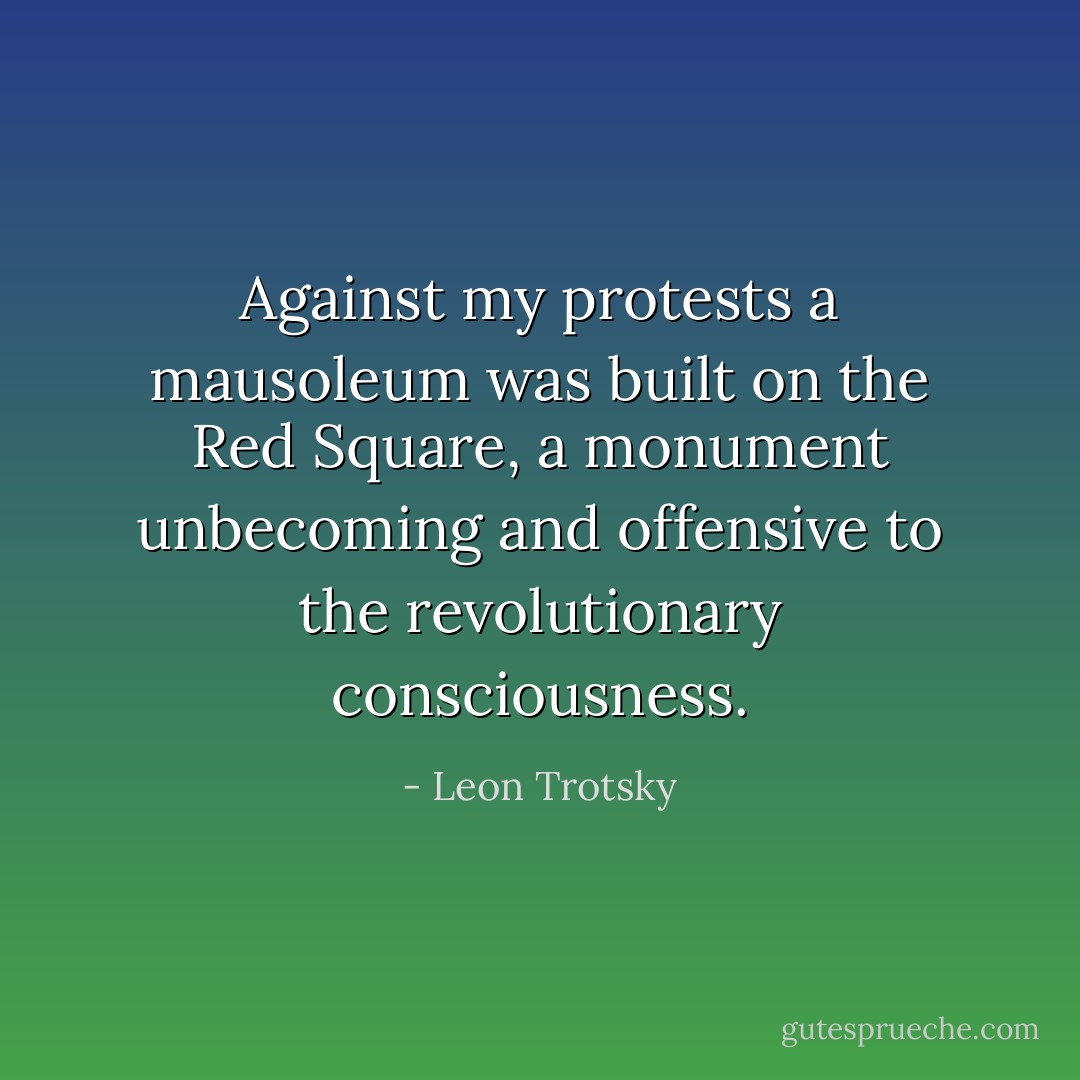 Against my protests a mausoleum was built on the Red Square, a monument unbecoming and offensive to the revolutionary consciousness. - Leon Trotsky