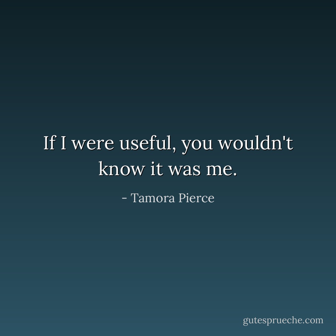 If I were useful, you wouldn't know it was me. - Tamora Pierce