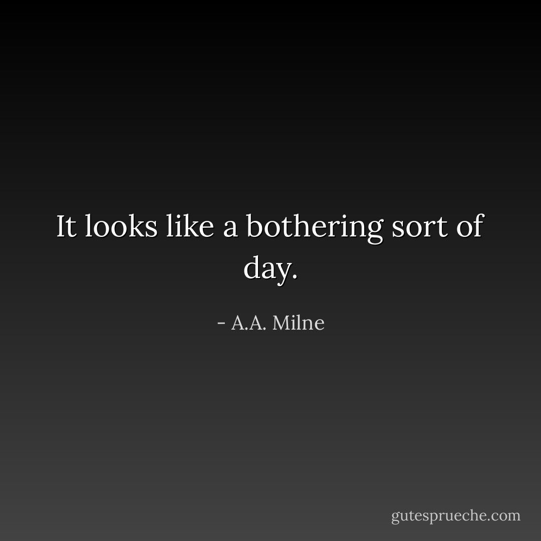 It looks like a bothering sort of day. - A.A. Milne