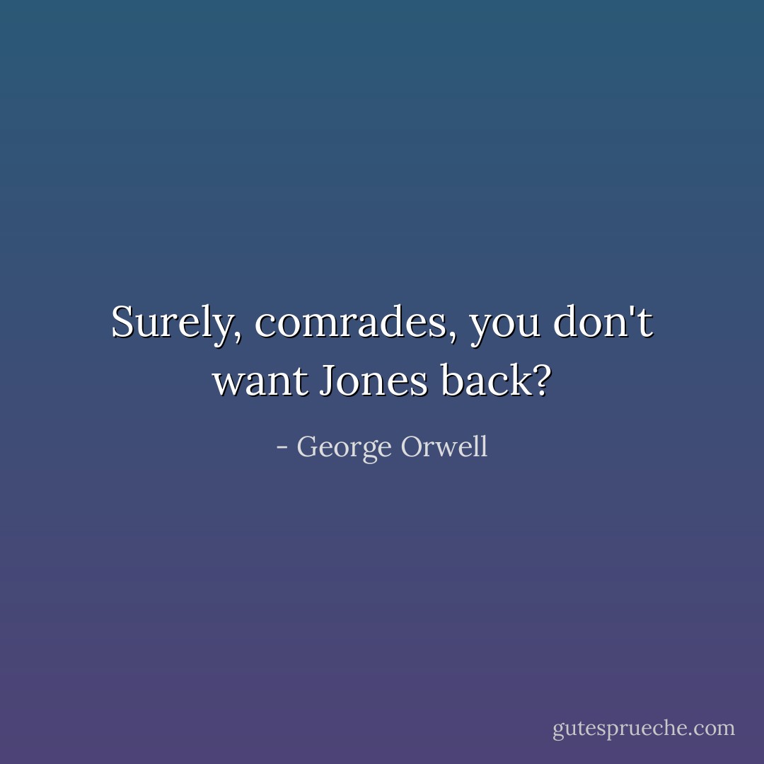 Surely, comrades, you don't want Jones back? - George Orwell