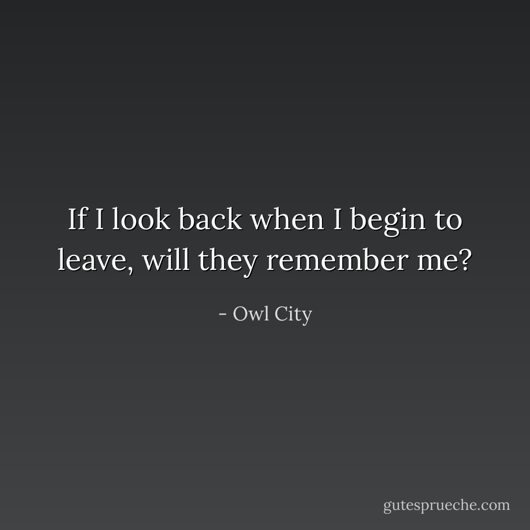 If I look back when I begin to leave, will they remember me? - Owl City