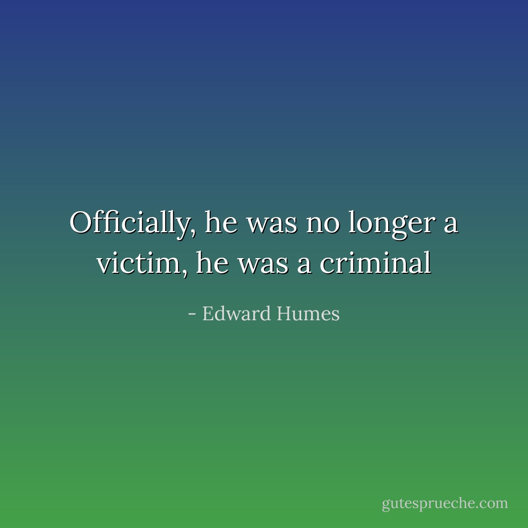 Officially, he was no longer a victim, he was a criminal - Edward Humes