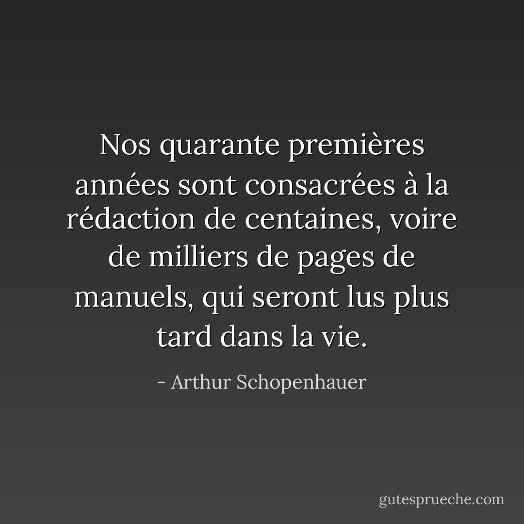 Nos quarante premières années sont consacrées à la rédaction de centaines, voire de milliers de pages de manuels, qui seront lus plus tard dans la vie. - Arthur Schopenhauer