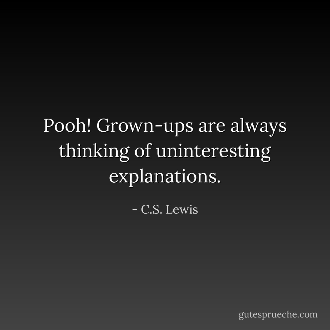 Pooh! Grown-ups are always thinking of uninteresting explanations. - C.S. Lewis