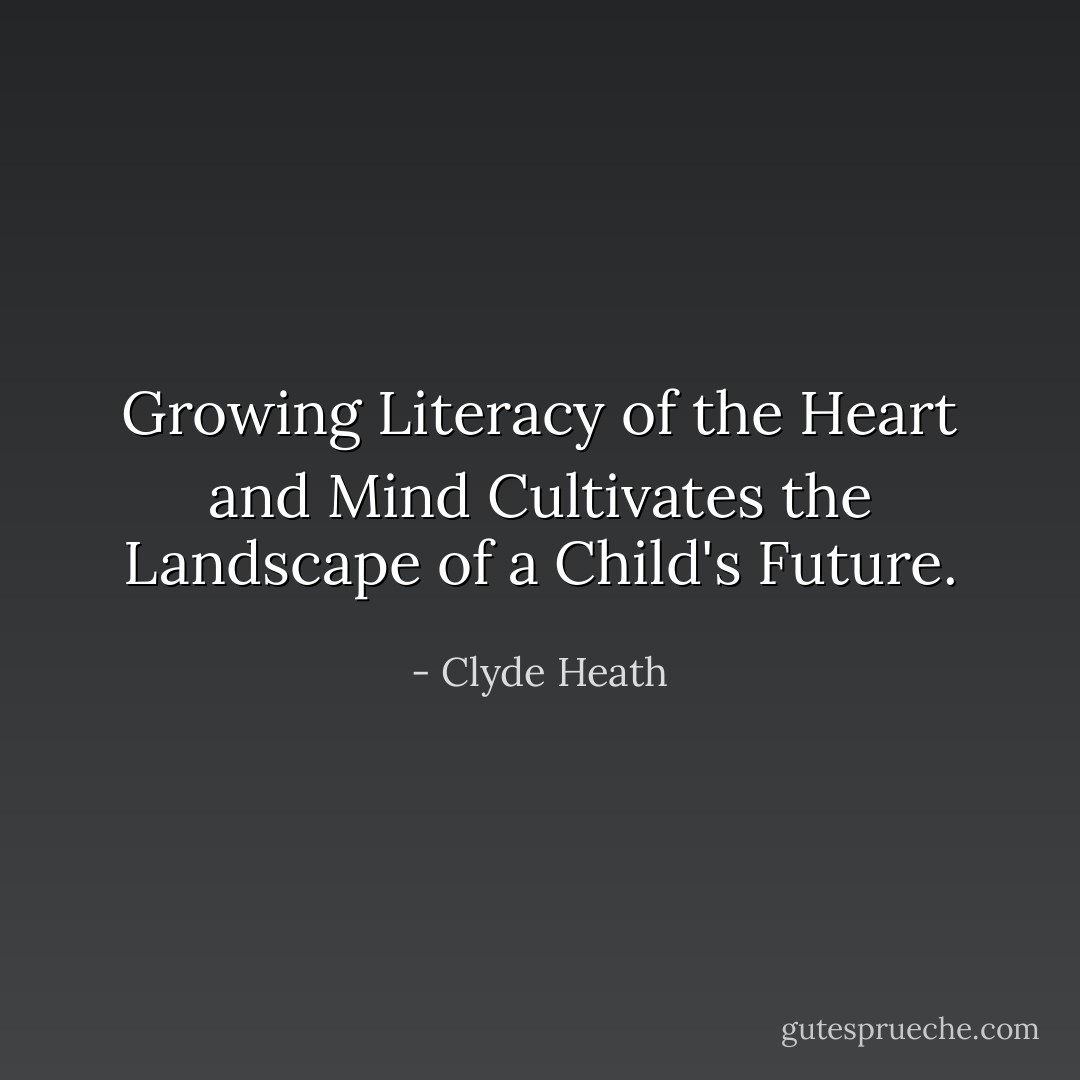 Growing Literacy of the Heart and Mind Cultivates the Landscape of a Child's Future. - Clyde Heath