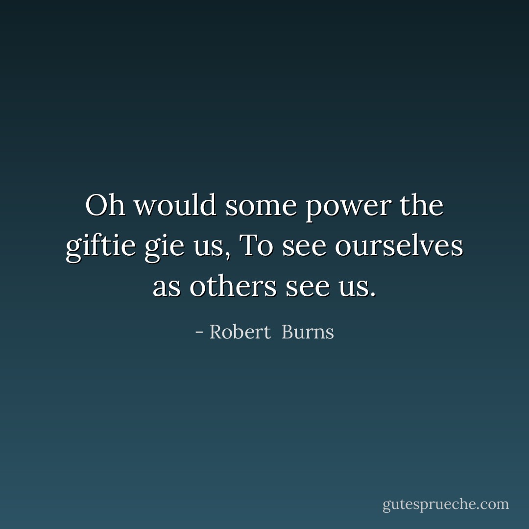 Oh would some power the giftie gie us, To see ourselves as others see us. - Robert  Burns