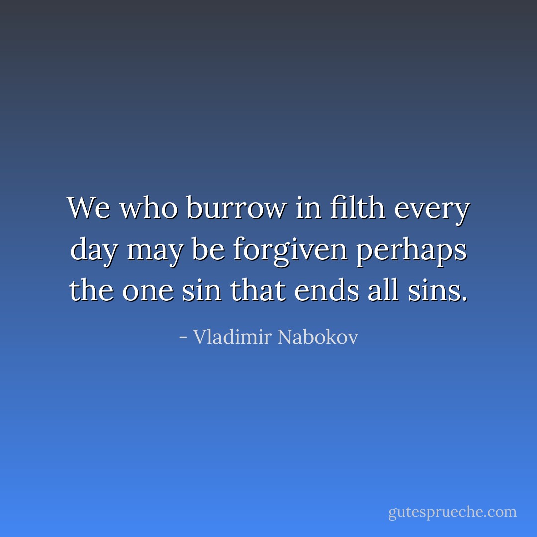 We who burrow in filth every day may be forgiven perhaps the one sin that ends all sins. - Vladimir Nabokov