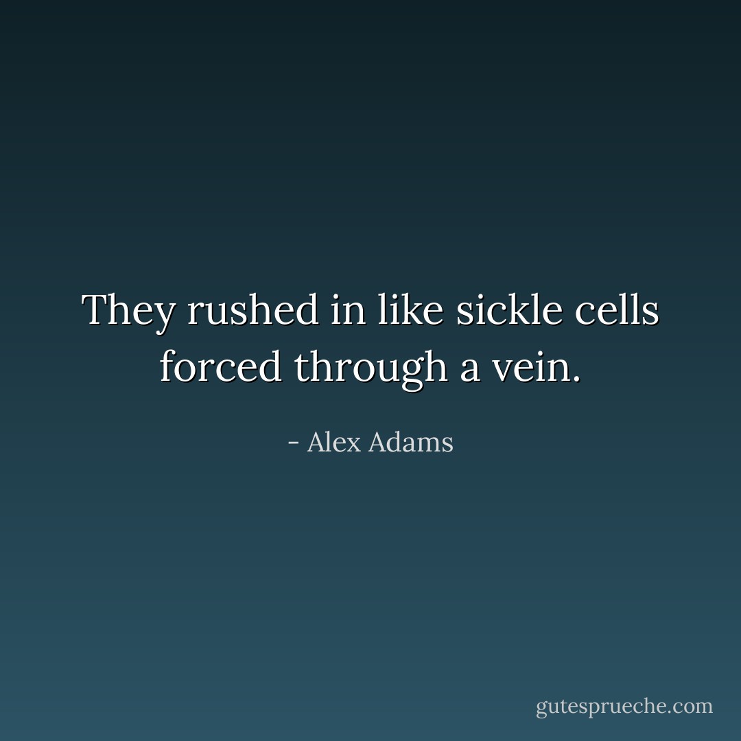 They rushed in like sickle cells forced through a vein. - Alex Adams