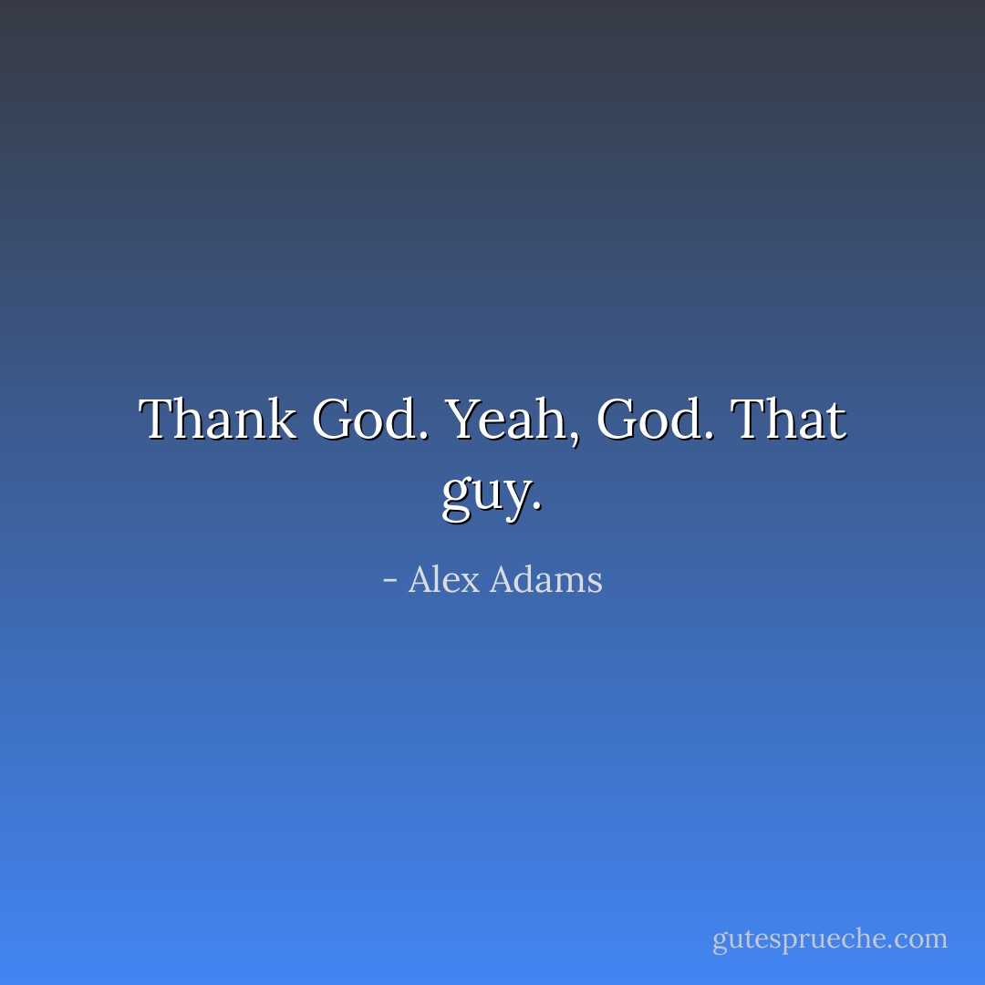 Thank God.<br />Yeah, God. That guy. - Alex Adams