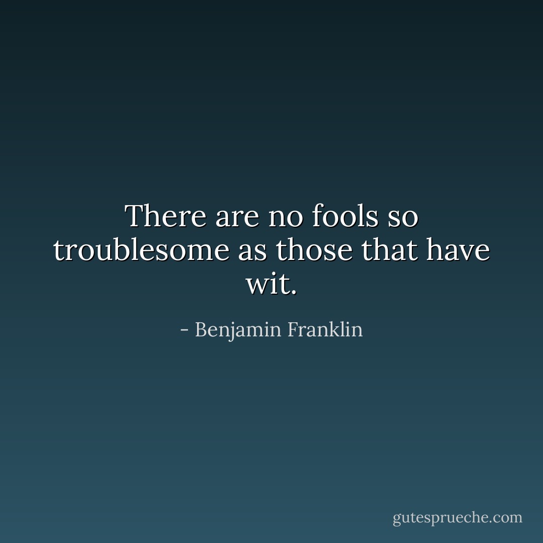 There are no fools so troublesome as those that have wit. - Benjamin Franklin
