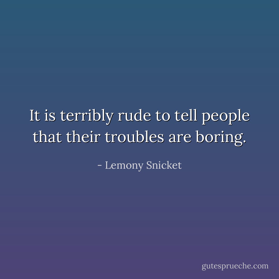 It is terribly rude to tell people that their troubles are boring. - Lemony Snicket