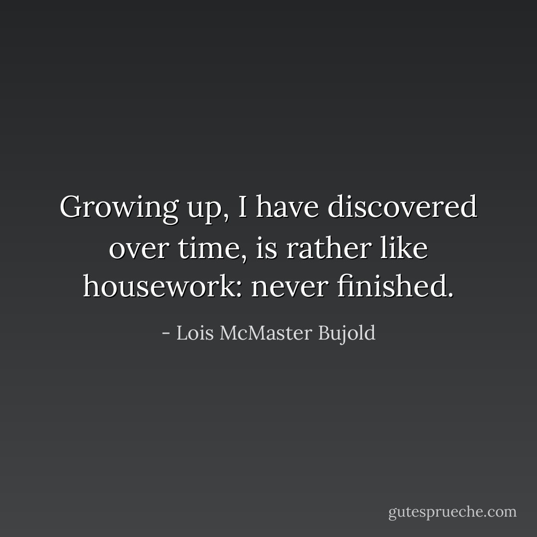 Growing up, I have discovered over time, is rather like housework: never finished. - Lois McMaster Bujold