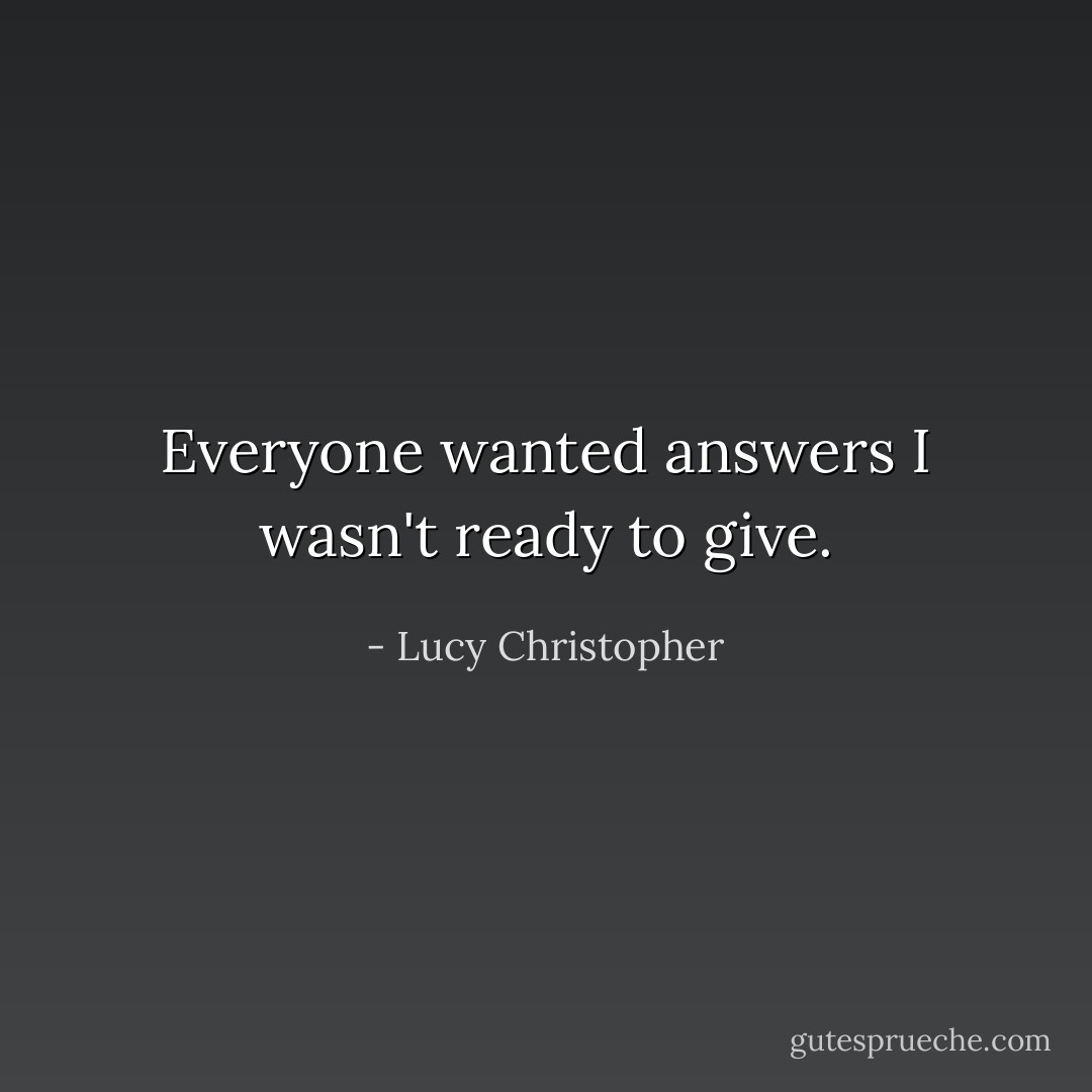 Everyone wanted answers I wasn't ready to give. - Lucy Christopher