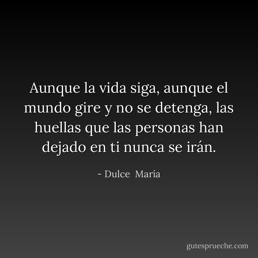 Aunque la vida siga, aunque el mundo gire y no se detenga, las huellas que las personas han dejado en ti nunca se irán. - Dulce  María