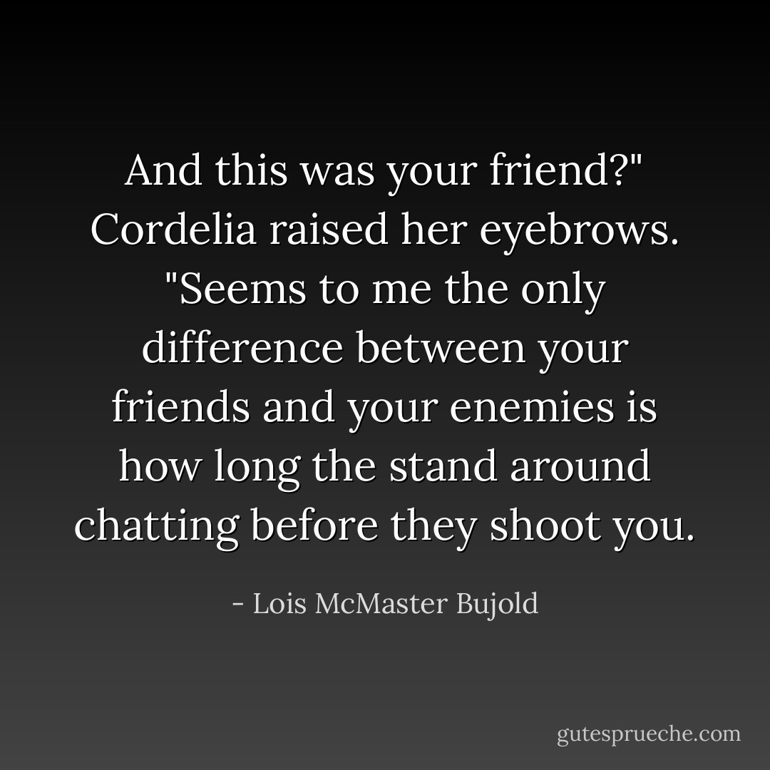 And this was your friend?" Cordelia raised her eyebrows. "Seems to me the only difference between your friends and your enemies is how long the stand around chatting before they shoot you. - Lois McMaster Bujold