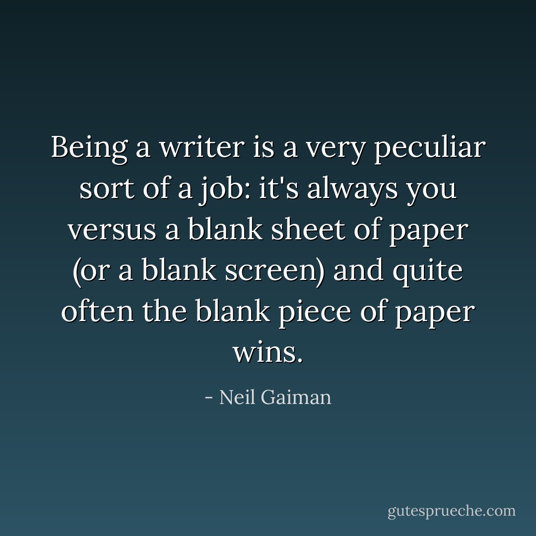 Being a writer is a very peculiar sort of a job: it's always you versus a blank sheet of paper (or a blank screen) and quite often the blank piece of paper wins. - Neil Gaiman