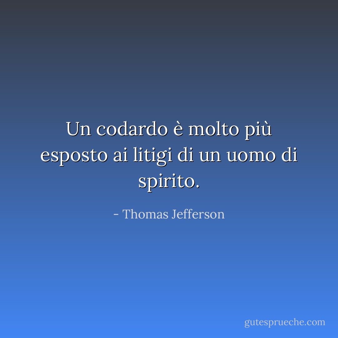 Un codardo è molto più esposto ai litigi di un uomo di spirito. - Thomas Jefferson