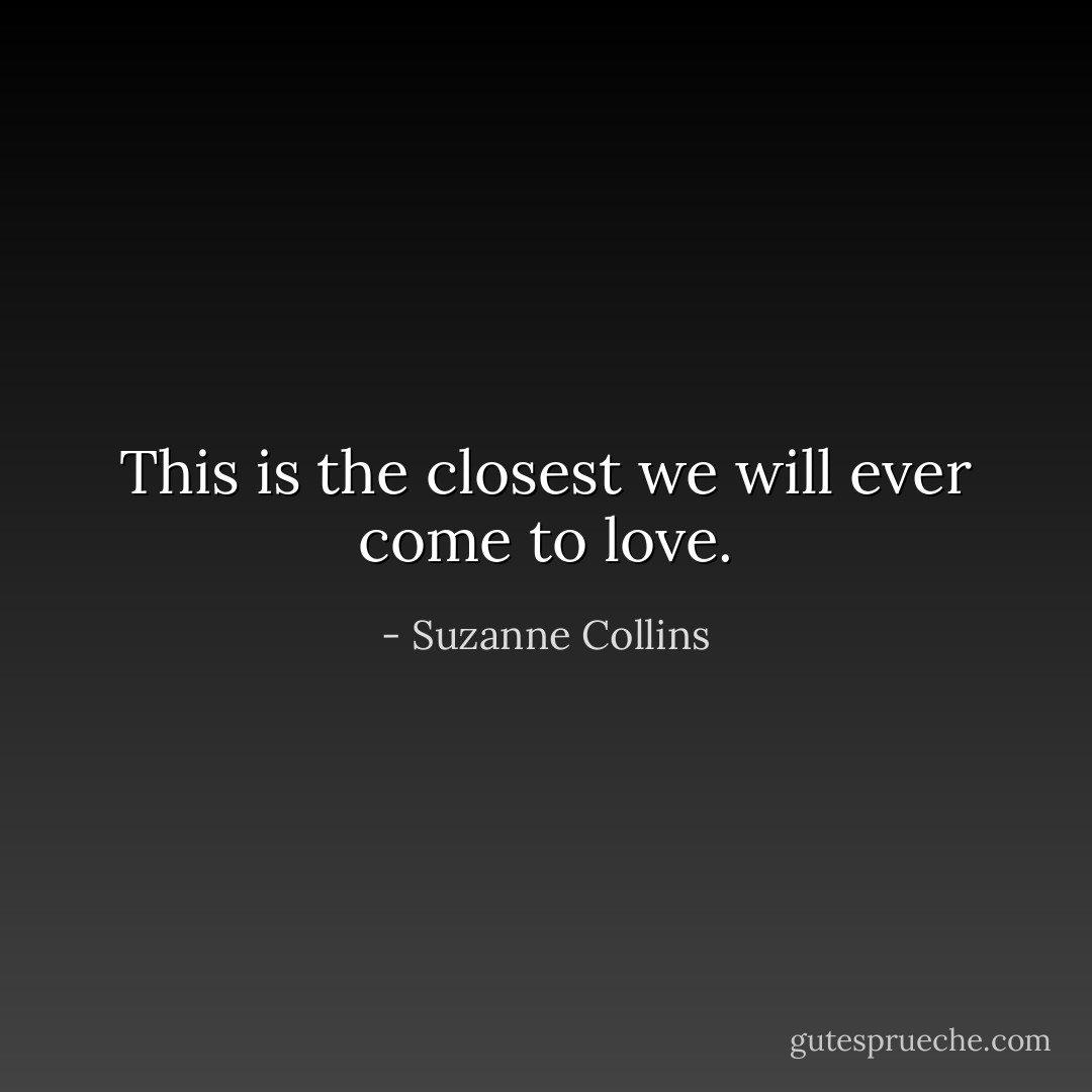 This is the closest we will ever come to love. - Suzanne Collins