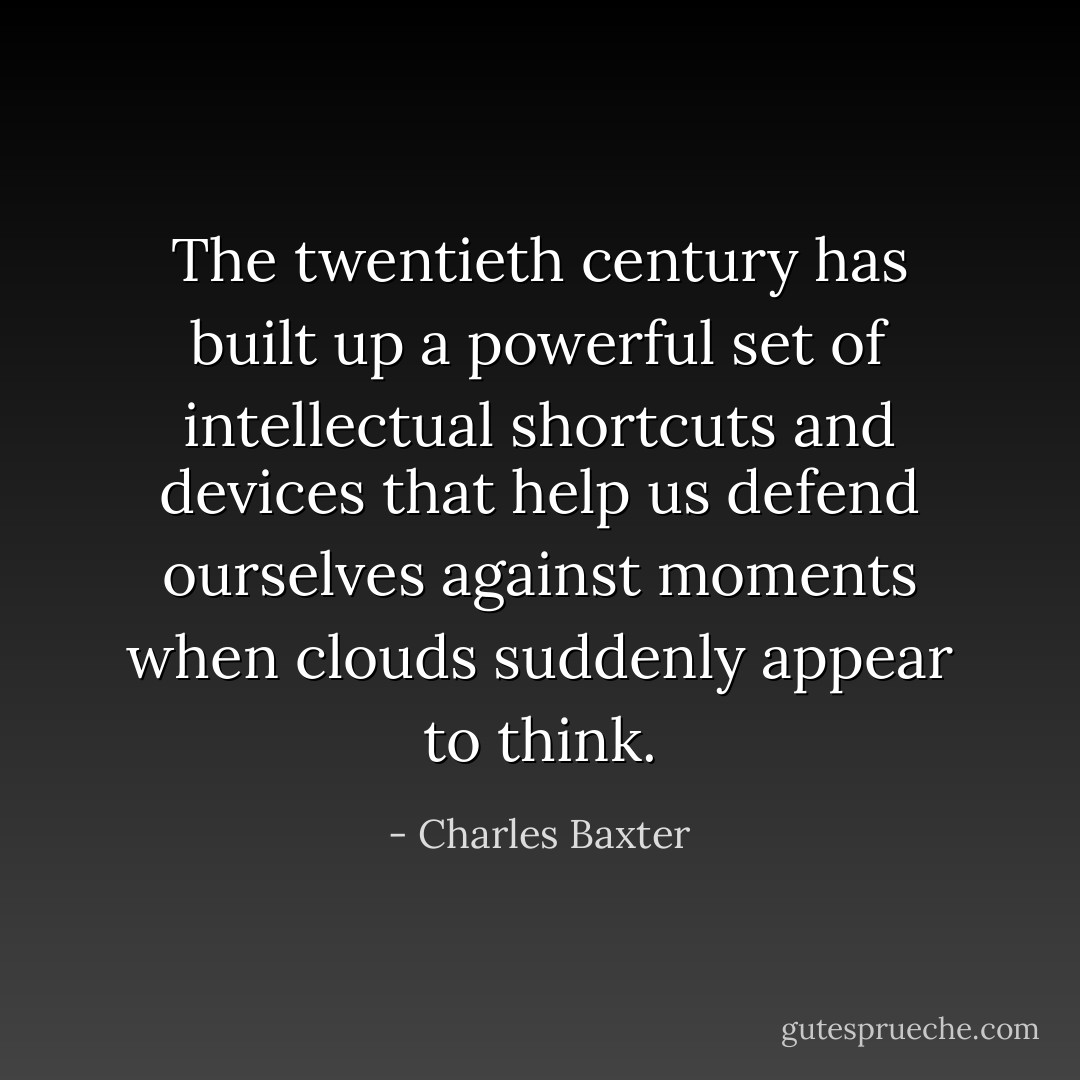 The twentieth century has built up a powerful set of intellectual shortcuts and devices that help us defend ourselves against moments when clouds suddenly appear to think. - Charles Baxter