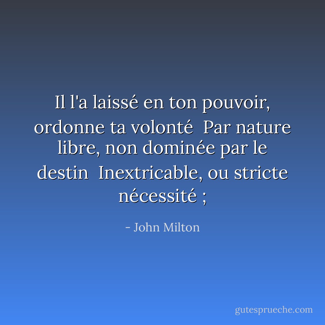 Il l'a laissé en ton pouvoir, ordonne ta volonté <br />Par nature libre, non dominée par le destin <br />Inextricable, ou stricte nécessité ; - John Milton