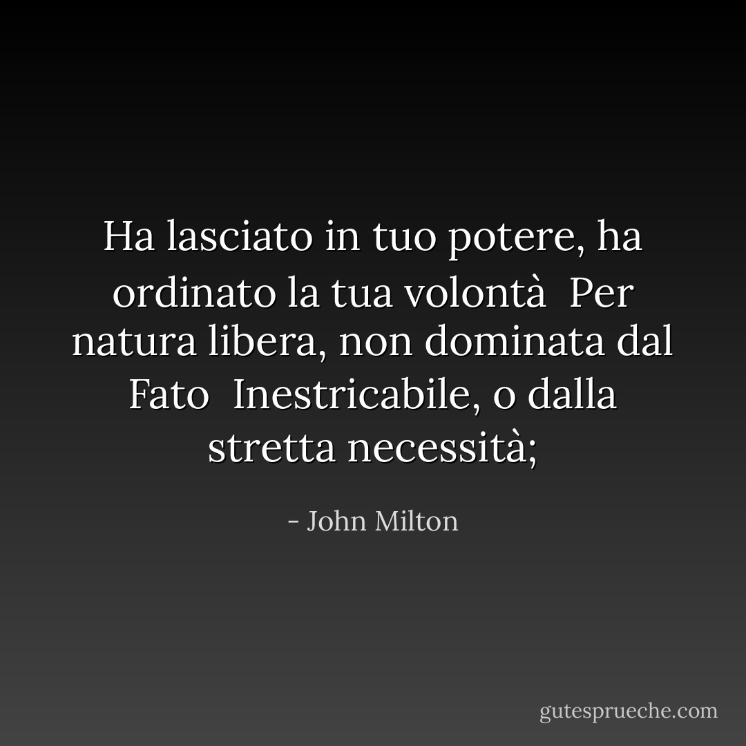 Ha lasciato in tuo potere, ha ordinato la tua volontà <br />Per natura libera, non dominata dal Fato <br />Inestricabile, o dalla stretta necessità; - John Milton