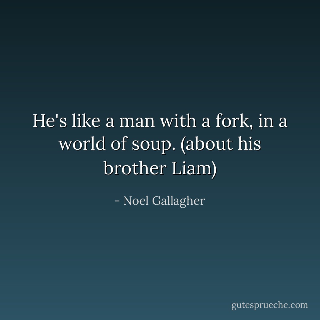 He's like a man with a fork, in a world of soup. (about his brother Liam) - Noel Gallagher
