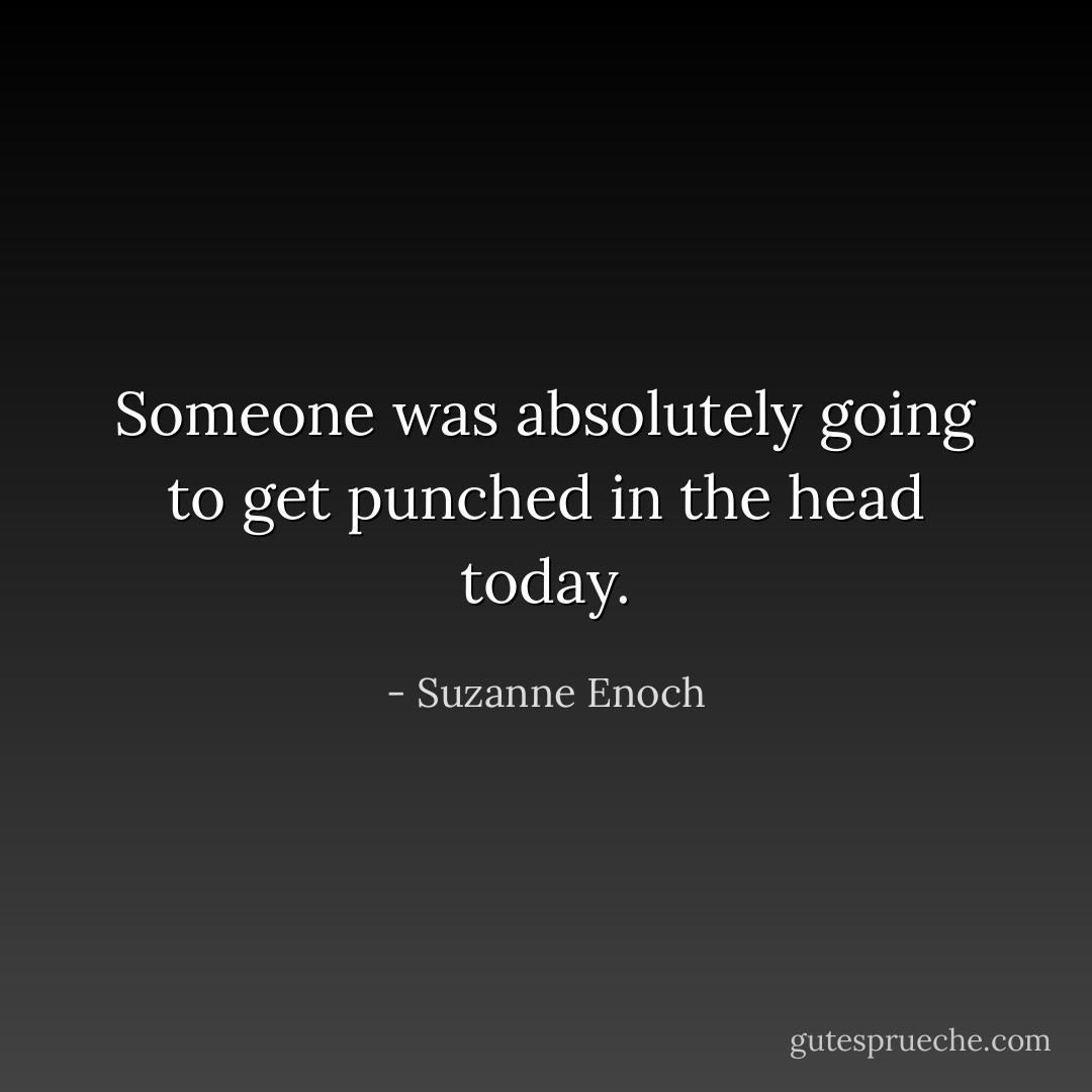 Someone was absolutely going to get punched in the head today. - Suzanne Enoch