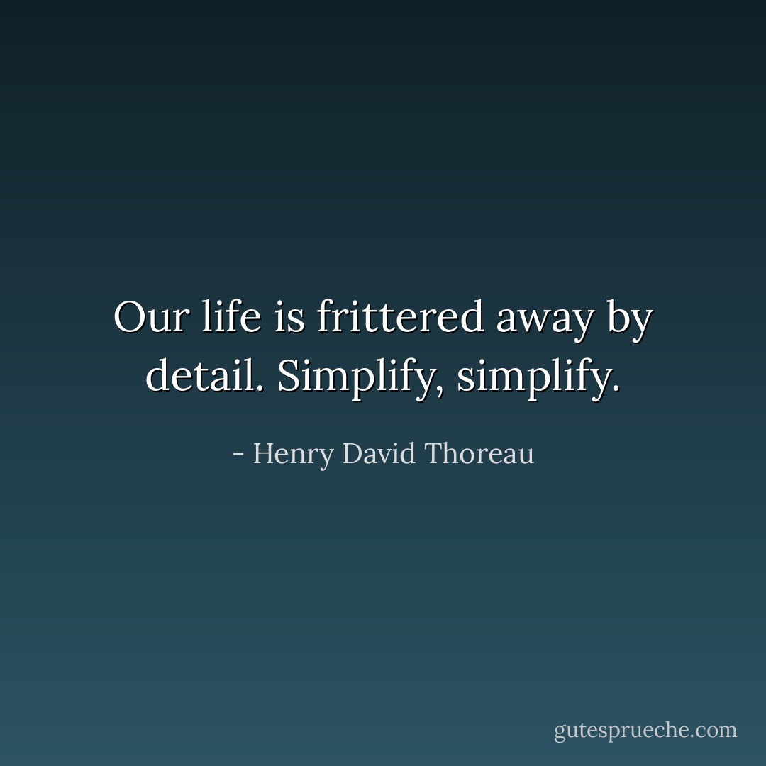 Our life is frittered away by detail. Simplify, simplify. - Henry David Thoreau