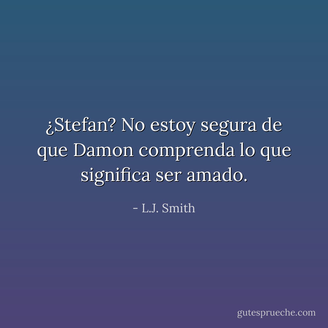 ¿Stefan? No estoy segura de que Damon comprenda lo que significa ser amado. - L.J. Smith