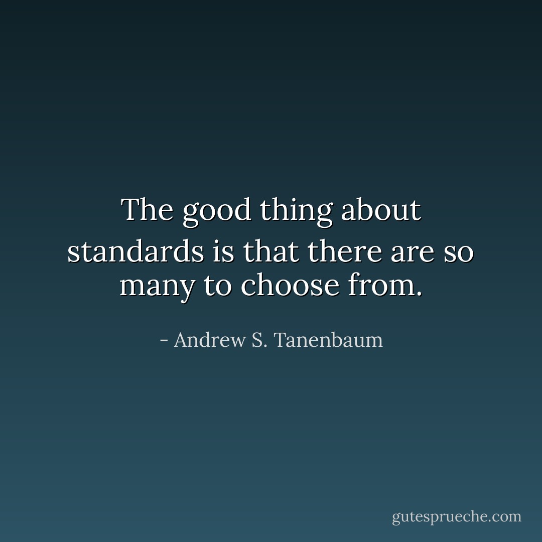 The good thing about standards is that there are so many to choose from. - Andrew S. Tanenbaum