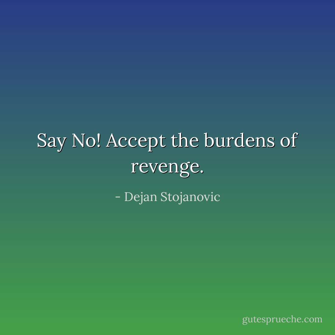 Say No! Accept the burdens of revenge. - Dejan Stojanovic