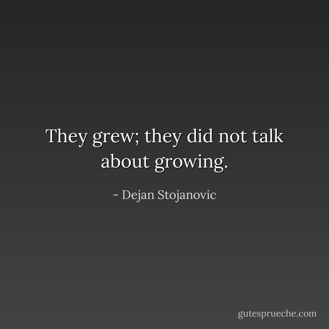 They grew; they did not talk about growing. - Dejan Stojanovic
