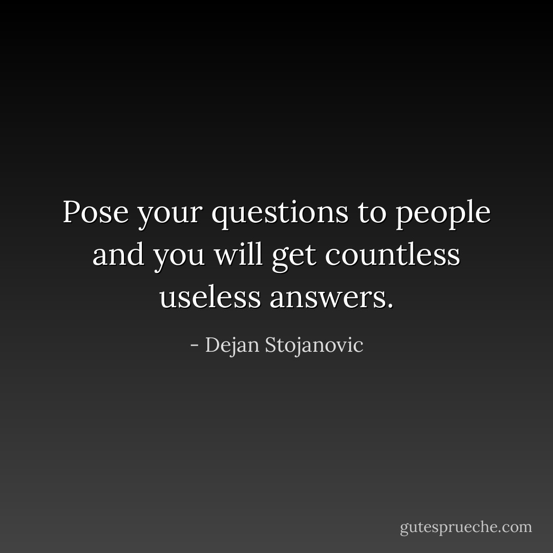 Pose your questions to people and you will get countless useless answers. - Dejan Stojanovic