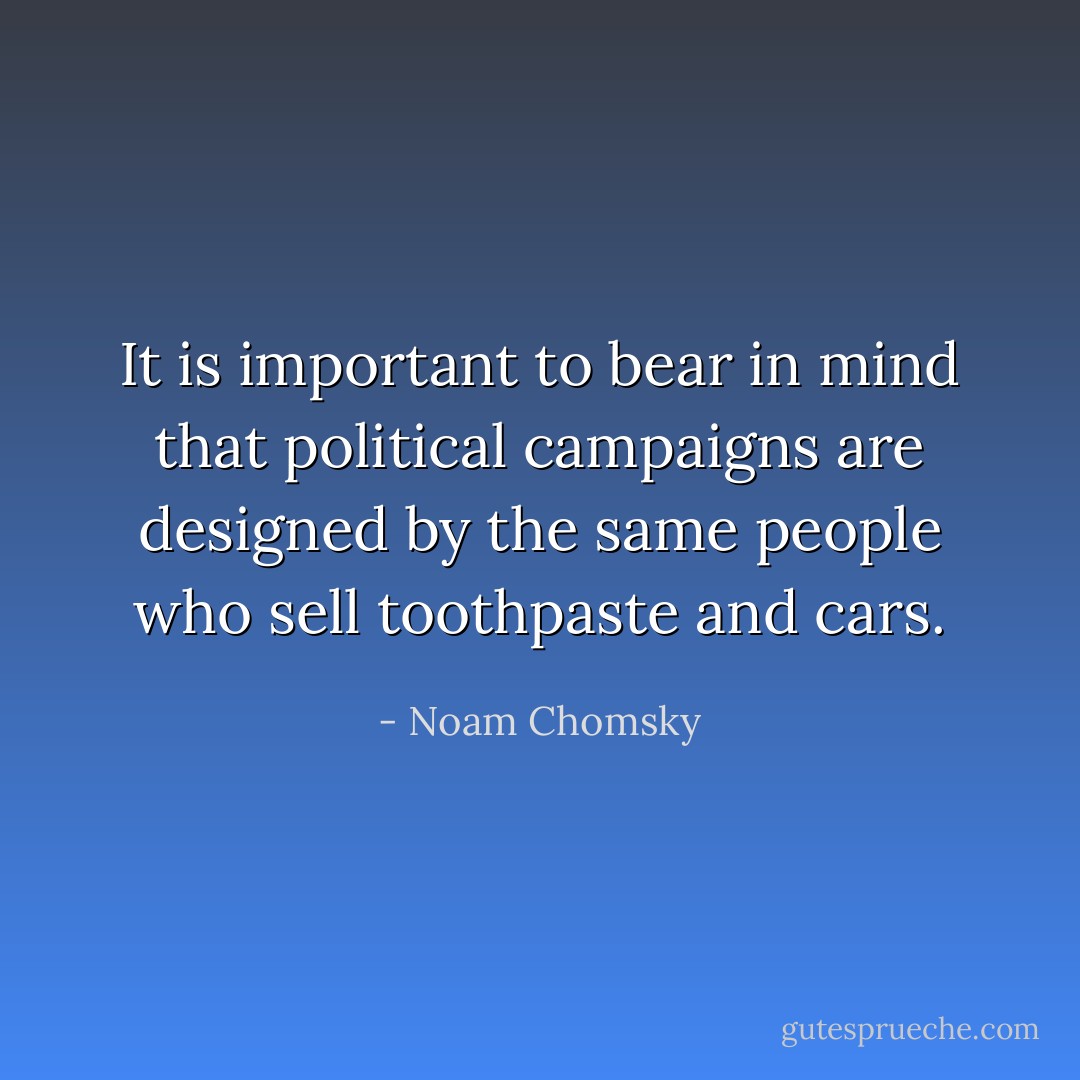 It is important to bear in mind that political campaigns are designed by the same people who sell toothpaste and cars. - Noam Chomsky