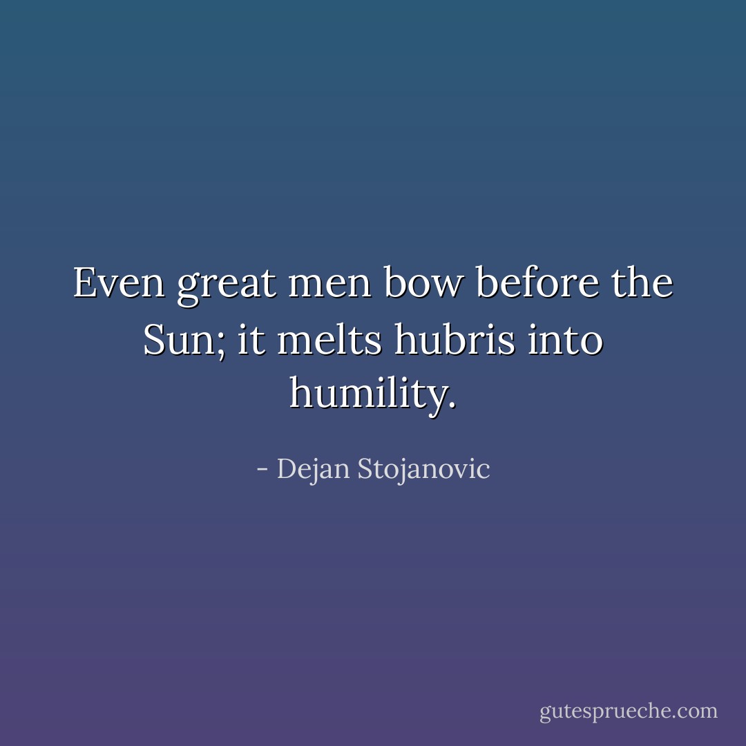 Even great men bow before the Sun; it melts hubris into humility. - Dejan Stojanovic